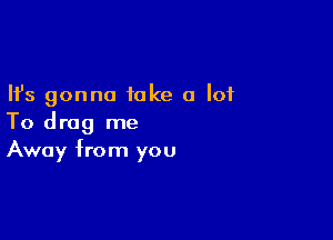 Ifs gonna take a lot

To drag me
Away from you