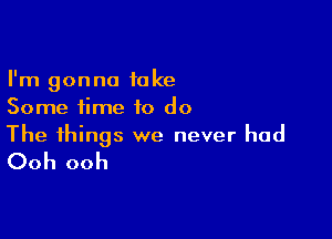 I'm gonna take
Some time to do

The things we never had

Ooh ooh