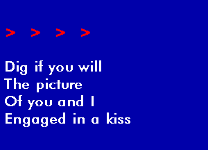 Dig if you will

The picture
Of you and I
Engaged in a kiss