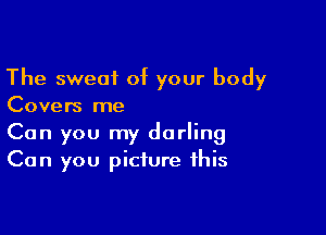 The sweat of your body
Covers me

Can you my darling
Can you picture this