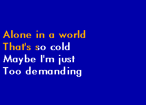 Alone in a world

Thai's so cold

Maybe I'm just
Too demanding