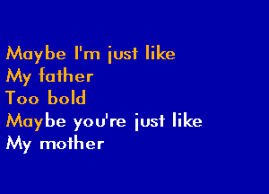 Maybe I'm just like
My father

Too bold
Maybe you're iusf like
My mother