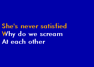 She's never satisfied

Why do we scream
At each other