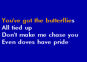 You've got 1he buHerHies
A 1ied up

Don't make me chase you
Even doves have pride