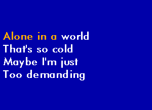 Alone in a world

Thai's so cold

Maybe I'm just
Too demanding