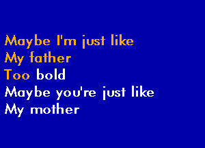 Maybe I'm just like
My father

Too bold
Maybe you're iusf like
My mother