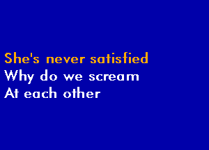 She's never satisfied

Why do we scream
At each other