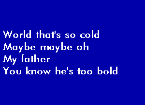 World ihai's so cold
Maybe maybe oh

My father

You know he's too bold