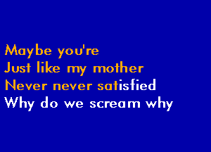 Maybe you're
Just like my mother

Never never satisfied
Why do we scream why