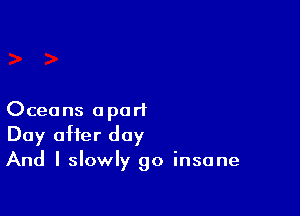 Oceans apart
Day after day
And I slowly go insane