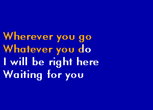 Wherever you 90
Whatever you do

I will be right here
Waiting for you