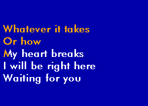 Whatever it takes
Or how

My heart breaks

I will be right here
Waiting for you