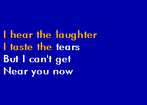 I hear the laughter
I taste the fears

Buf I can't get
Near you now