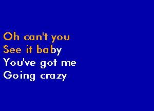 Oh can't you
See if he by

You've got me

Going crazy