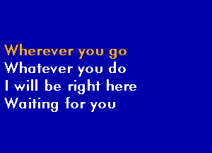 Wherever you 90
Whatever you do

I will be right here
Waiting for you