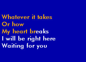 Whatever it takes
Or how

My heart breaks

I will be right here
Waiting for you