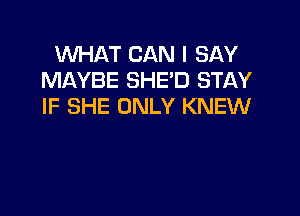 WHAT CAN I SAY
MAYBE SHE'D STAY
IF SHE ONLY KNEW