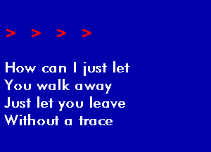 How can I iusf lei

You walk away

Just let you leave
Wifhouf a trace