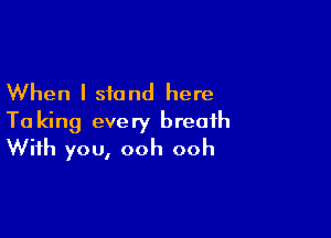 When I stand here

To king every breath
With you, ooh ooh