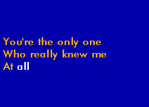 You're the only one

Who really knew me

A1 0