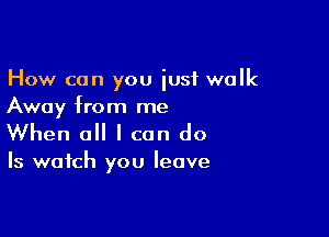 How can you just walk
Away from me

When a I can do

Is watch you leave