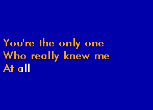 You're the only one

Who really knew me

A1 0