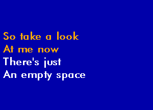 So take a look
At me now

There's just
An empty space