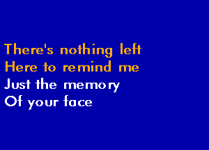 There's nothing left
Here to remind me

Just the memory
Of your face