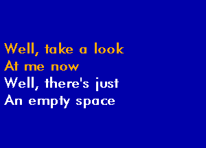 Well, fake a look

At me now

Well, there's just
An empty space