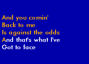 And you comin'
Back to me

Is against the odds

And that's what I've
Got to face