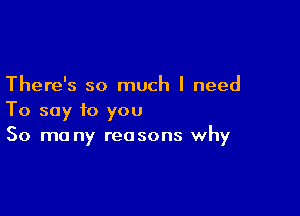 There's so much I need

To say to you
50 mo ny reasons why