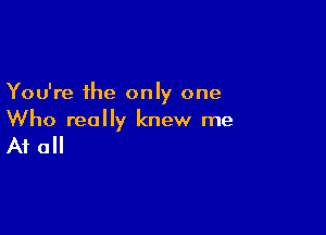 You're the only one

Who really knew me

A1 0