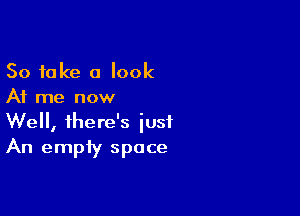 So take a look
At me now

Well, there's just
An empty space