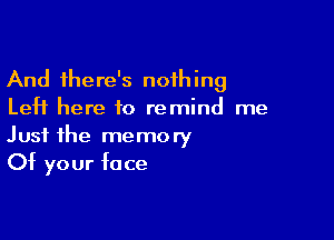 And there's nothing
Left here to remind me

Just the memory
Of your face