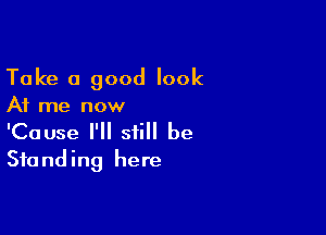 Take 0 good look

At me now

'Cause I'll still be
Standing here