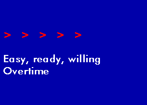 Easy, ready, willing
Overtime