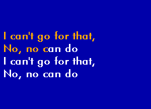 I can't go for that,
No, no can do

I can't go for that,
No, no can do