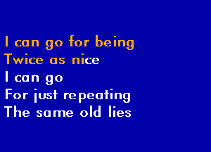 I can go for being
Twice as nice

I can go
For iust repeating
The same old lies