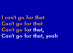 I can't go for that
Co n'f go for that

Can't go for that,
Can't go for that, yeah