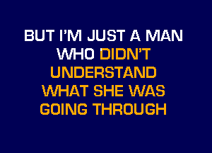 BUT I'M JUST A MAN
WHO DIDN'T
UNDERSTAND

WHAT SHE WAS
GOING THROUGH