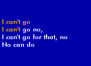 I can't go
I can't go no,

I can't go for that, no
No can do