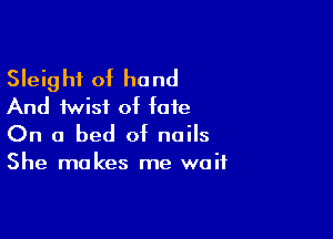 Sleight of hand
And twist of fate

On a bed of nails

She makes me waif