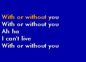 With or without you
With or without you

Ah ha

I can't live
With or without you