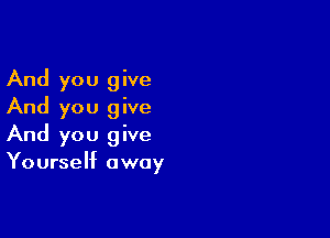 And you give
And you give

And you give
Yourself away