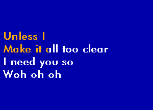 Unless I
Make it all too clear

I need you so

Woh oh oh