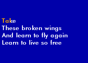 Ta ke

These bro ken wings

And learn to Hy again
Learn to live so free