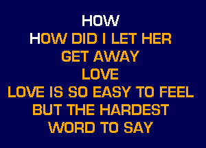 HOW
HOW DID I LET HER
GET AWAY
LOVE
LOVE IS SO EASY TO FEEL
BUT THE HARDEST
WORD TO SAY