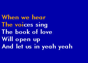 When we hear
The voices sing

The book of love
Will open Up
And let us in yeah yeah