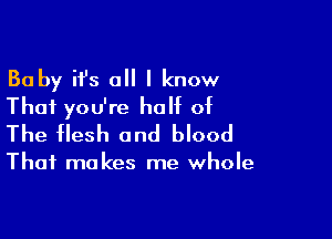 Baby it's all I know
That you're half of

The flesh and blood

That makes me whole