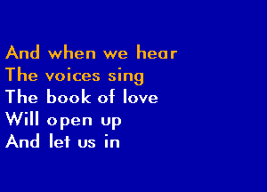And when we hear
The voices sing

The book of love
Will open Up
And let us in